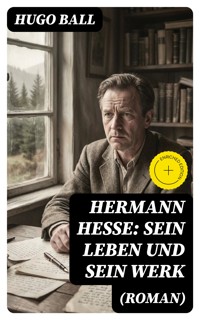 Hermann Hesse: Sein Leben und sein Werk (Roman) - Hugo Ball - E-Book