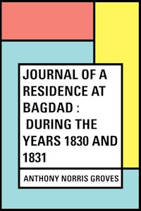 Journal of a Residence at Bagdad : During the Years 1830 and 1831 - Anthony Norris Groves - E-Book
