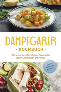 Dampfgarer Kochbuch: Die leckersten Dampfgarer Rezepte für jeden Geschmack und Anlass - inkl. Fingerfood, Desserts, Getränken & Dips - Tania Kortlang - E-Book