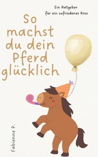 So machst du dein Pferd glücklich - Fabienne P. - E-Book