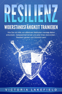 RESILIENZ - Widerstandsfähigkeit trainieren: Wie Sie mit Hilfe von effektiven Methoden mentale Stärke entwickeln, Gelassenheit lernen und jede Krise überwinden - Resilient werden und Glücklich sein! - Victoria Lakefield - E-Book