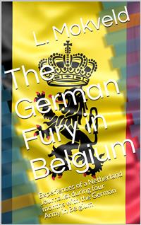 The German Fury in Belgium / Experiences of a Netherland Journalist during four months / with the German Army in Belgium - L. Mokveld - E-Book