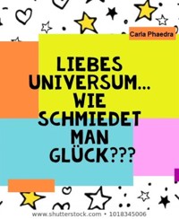Liebes Universum... wie schmiedet man Glück??? - Carla Phaedra - E-Book
