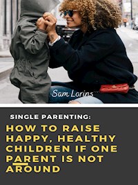 Single Parenting How to Raise Happy, Healthy Children If One Parent Is Not Around - Lorins Sam - E-Book