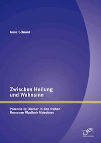 Zwischen Heilung und Wahnsinn: Potentielle Dichter in den frühen Romanen Vladimir Nabokovs - Anna Schmid - E-Book