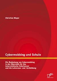 Cybermobbing und Schule: Die Bedeutung von Cybermobbing in der Oberstufe für das österreichische Schulwesen und die Lehreraus- und -fortbildung - Christian Mayer - E-Book