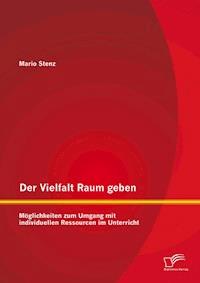 Der Vielfalt Raum geben: Möglichkeiten zum Umgang mit individuellen Ressourcen im Unterricht - Mario Stenz - E-Book