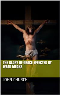 The Glory of Grace effected by weak means - John Church - E-Book