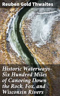 Historic Waterways—Six Hundred Miles of Canoeing Down the Rock, Fox, and Wisconsin Rivers - Reuben Gold Thwaites - E-Book
