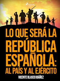 Lo que será la República Española: al país y al ejército - Vicente Blasco Ibanez - E-Book