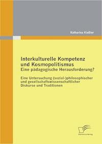 Interkulturelle Kompetenz und Kosmopolitismus - eine pädagogische Herausforderung? Eine Untersuchung (sozial-)philosophischer und gesellschaftswissenschaftlicher Diskurse und Traditionen - Katharina Kießler - E-Book
