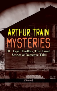ARTHUR TRAIN MYSTERIES: 50+ Legal Thrillers, True Crime Stories & Detective Tales (Illustrated) - Arthur Cheney Train - E-Book