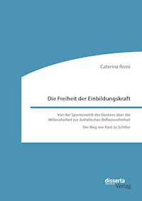 Die Freiheit der Einbildungskraft. Von der ‚Spontaneität des Denkens‘ über die ‚Willensfreiheit‘ zur ‚ästhetischen Reflexionsfreiheit‘ - Caterina Rossi - E-Book