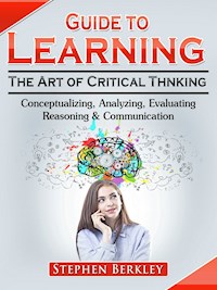 Guide to Learning the Art of Critical Thinking: Conceptualizing, Analyzing, Evaluating, Reasoning & Communication - Stephen Berkley - E-Book