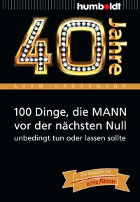 40 Jahre: 100 Dinge, die MANN vor der nächsten Null unbedingt tun oder lassen sollte - Adam Großmann - E-Book