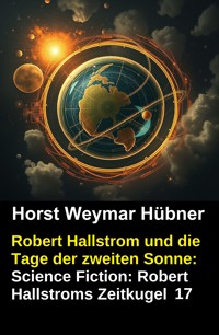 Robert Hallstrom und die Tage der zweiten Sonne: Science Fiction: Robert Hallstroms Zeitkugel 17 - Horst Weymar Hübner - E-Book