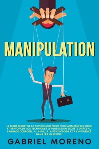 Manipulation: Le guide secret de la psychologie noire pour analyser les gens et renforcer vos techniques de persuasion secrète grâce au langage corporel, à la PNL, à la psychologie et à l’influence dans les relations. - Gabriel Moreno - E-Book