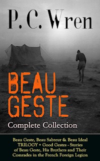 BEAU GESTE - Complete Collection: Beau Geste, Beau Sabreur & Beau Ideal TRILOGY + Good Gestes - Stories of Beau Geste, His Brothers and Their Comrades in the French Foreign Legion - P. C. Wren - E-Book