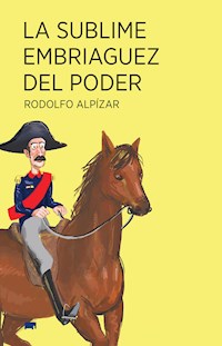 La sublime embriaguez del poder - Rodolfo Alpízar - E-Book