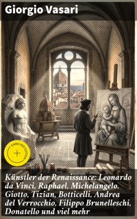 Künstler der Renaissance: Leonardo da Vinci, Raphael, Michelangelo, Giotto, Tizian, Botticelli, Andrea del Verrocchio, Filippo Brunelleschi, Donatello und viel mehr - Giorgio Vasari - E-Book