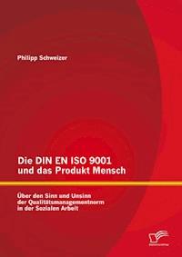 Die DIN EN ISO 9001 und das Produkt Mensch: Über den Sinn und Unsinn der Qualitätsmanagementnorm in der Sozialen Arbeit - Philipp Schweizer - E-Book