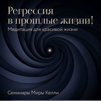 Регрессия в прошлые жизни! Медитация для красивой жизни. Семинары Миры Келли - Мира Келли - Hörbuch