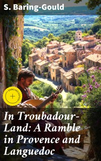 In Troubadour-Land: A Ramble in Provence and Languedoc - S. Baring Gould - E-Book