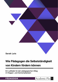 Wie Pädagogen die Selbstständigkeit von Kindern fördern können. Ein Leitfaden für den pädagogischen Alltag im Krippen- und Elementarbereich - Sarah Leis - E-Book