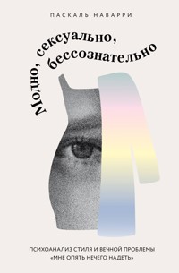 Модно, сексуально, бессознательно. Психоанализ стиля и вечной проблемы «мне опять нечего надеть» - Паскаль Наварри - E-Book