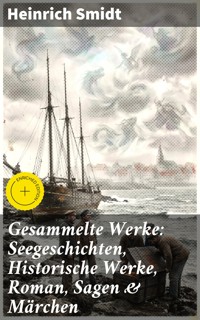 Gesammelte Werke: Seegeschichten, Historische Werke, Roman, Sagen & Märchen - Heinrich Smidt - E-Book