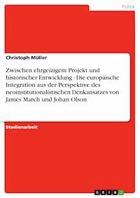 Zwischen ehrgeizigem Projekt und historischer Entwicklung - Die europäische Integration aus der Perspektive des neoinstitutionalistischen Denkansatzes von James March und Johan Olson - Christoph Müller - E-Book