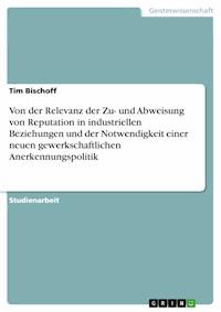 Von der Relevanz der Zu- und Abweisung von Reputation in industriellen Beziehungen und der Notwendigkeit einer neuen gewerkschaftlichen Anerkennungspolitik - Tim Bischoff - E-Book