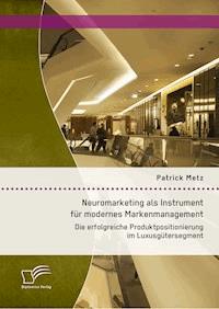 Neuromarketing als Instrument für modernes Markenmanagement: Die erfolgreiche Produktpositionierung im Luxusgütersegment - Patrick Metz - E-Book