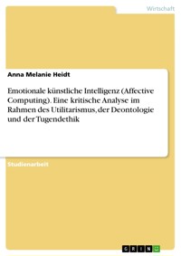 Emotionale künstliche Intelligenz (Affective Computing). Eine kritische Analyse im Rahmen des Utilitarismus, der Deontologie und der Tugendethik - Anna Melanie Heidt - E-Book