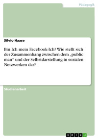 Bin Ich mein Facebook-Ich? Wie stellt sich der Zusammenhang zwischen dem „public man“ und der Selbstdarstellung in sozialen Netzwerken dar? - Silvio Haase - E-Book