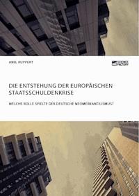 Die Entstehung der europäischen Staatsschuldenkrise. Welche Rolle spielte der deutsche Neomerkantilismus? - Axel Ruppert - E-Book