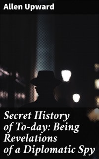 Secret History of To-day: Being Revelations of a Diplomatic Spy - Allen Upward - E-Book