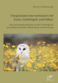 Tiergestützte Interventionen mit Eulen, Greifvögeln und Falken: Eine Auseinandersetzung vor dem Hintergrund von Selbstverständnis, Wirksamkeit und Tierschutz - Verena Dibowsky - E-Book