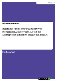 Beratungs- und Schulungsbedarf von pflegenden Angehörigen. Deckt das Konzept der familialen Pflege den Bedarf? - Wilhelm Schmidt - E-Book