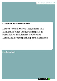 Lernen lernen. Aufbau, Begleitung und Evaluation eines Lerncoachings an 11 beruflichen Schulen im Stadtbezirk Karlsruhe. Projektplanung und Evaluation - Klaudija Kos-Schwarzwälder - E-Book
