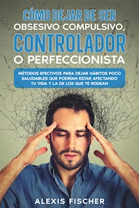 Cómo Dejar de ser Obsesivo Compulsivo, Controlador o Perfeccionista - Alexis Fischer - E-Book