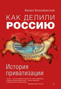 Как делили Россию. История приватизации - Михаил Вилькобрисский - E-Book