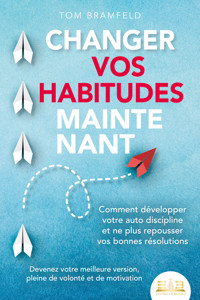 CHANGER VOS HABITUDES MAINTENANT: Comment développer votre auto discipline et ne plus repousser vos bonnes résolutions – Devenez votre meilleure version, pleine de volonté et de motivation - Tom Bramfeld - E-Book