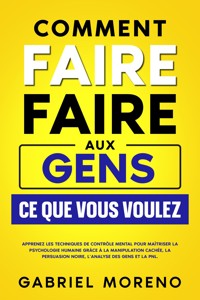 Comment faire faire aux gens ce que vous voulez: Apprenez les techniques de contrôle mental pour maîtriser la psychologie humaine grâce à la manipulation cachée, la persuasion noire, l’analyse des gens et la PNL. - Gabriel Moreno - E-Book