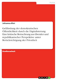 Gefährdung der demokratischen Öffentlichkeit durch die Digitalisierung. Eine kritische Betrachtung aus liberaler und republikanischer Perspektive unter Berücksichtigung der Privatheit - Johanna Blei - E-Book