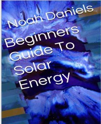 Beginners Guide To Solar Energy - Noah Daniels - E-Book