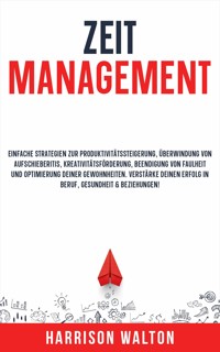 Zeitmanagement: Einfache Strategien zur Produktivitätssteigerung, Überwindung von Aufschieberitis, Kreativitätsförderung, Beendigung von Faulheit und Optimierung deiner Gewohnheiten. Verstärke deinen Erfolg in Beruf, Gesundheit & Beziehungen! - Harrison Walton - E-Book