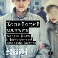 Копейский маньяк: История жизни и преступлений Вячеслава Яикова - Алексей Решетун - Hörbuch