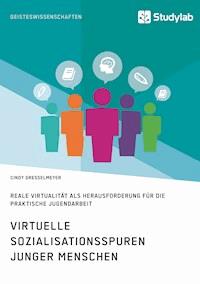 Virtuelle Sozialisationsspuren junger Menschen. Reale Virtualität als Herausforderung für die praktische Jugendarbeit - Cindy Gresselmeyer - E-Book