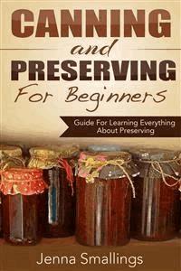 Canning and Preserving for Beginners: Guide For Learning Everything About Preserving - Jenna Smallings - E-Book